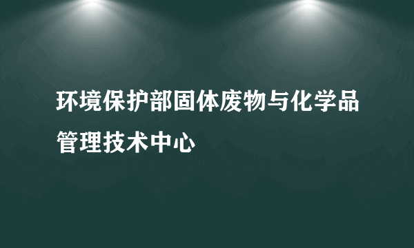 环境保护部固体废物与化学品管理技术中心