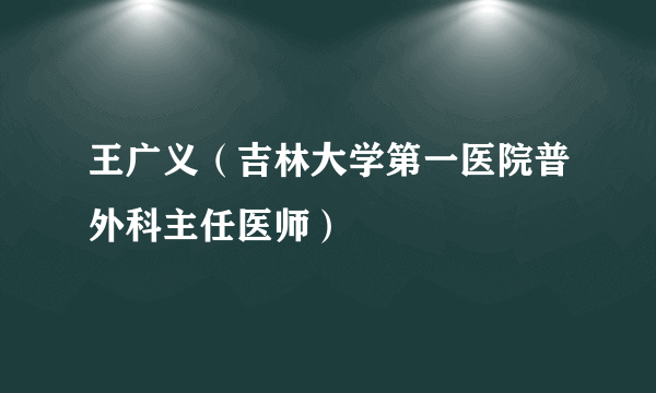 王广义（吉林大学第一医院普外科主任医师）