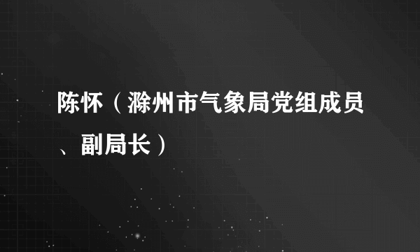 陈怀（滁州市气象局党组成员、副局长）