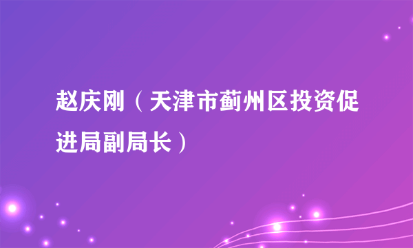 赵庆刚（天津市蓟州区投资促进局副局长）