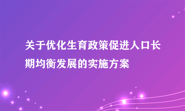 关于优化生育政策促进人口长期均衡发展的实施方案