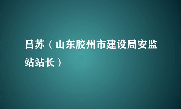 吕苏（山东胶州市建设局安监站站长）