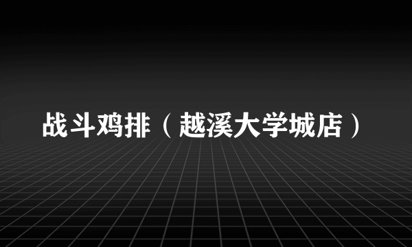 战斗鸡排（越溪大学城店）