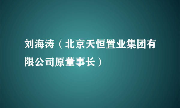 刘海涛（北京天恒置业集团有限公司原董事长）