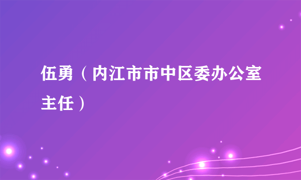 伍勇（内江市市中区委办公室主任）