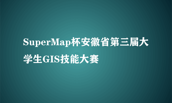 SuperMap杯安徽省第三届大学生GIS技能大赛