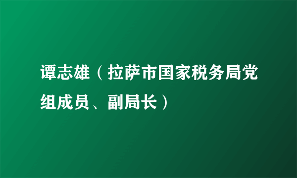 谭志雄（拉萨市国家税务局党组成员、副局长）