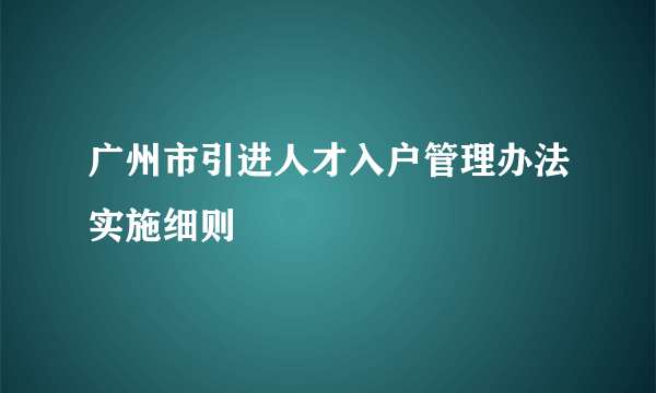 广州市引进人才入户管理办法实施细则