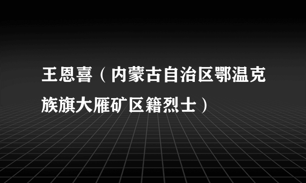 王恩喜（内蒙古自治区鄂温克族旗大雁矿区籍烈士）