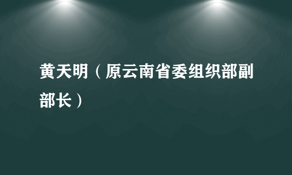 黄天明（原云南省委组织部副部长）