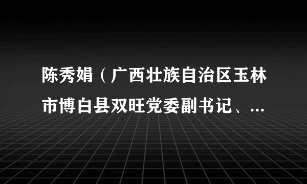 陈秀娟（广西壮族自治区玉林市博白县双旺党委副书记、人大主席）