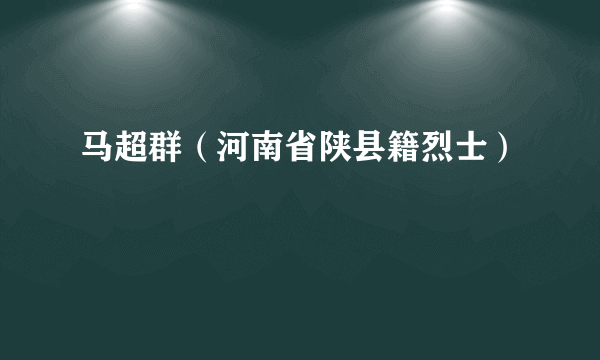 马超群（河南省陕县籍烈士）