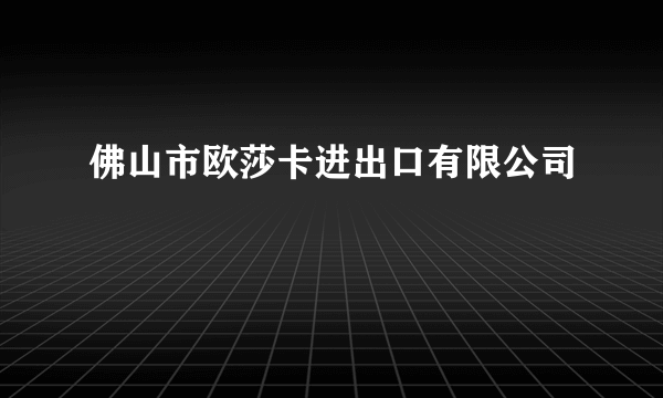 佛山市欧莎卡进出口有限公司