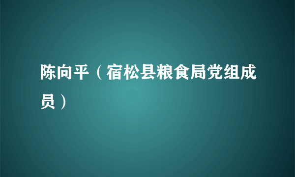 陈向平（宿松县粮食局党组成员）