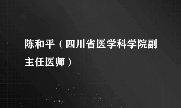 陈和平（四川省医学科学院副主任医师）