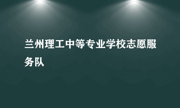 兰州理工中等专业学校志愿服务队