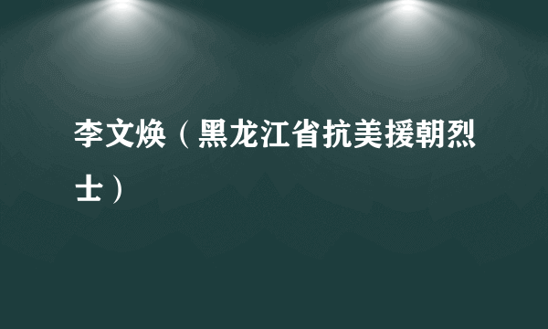 李文焕（黑龙江省抗美援朝烈士）