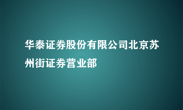 华泰证券股份有限公司北京苏州街证券营业部