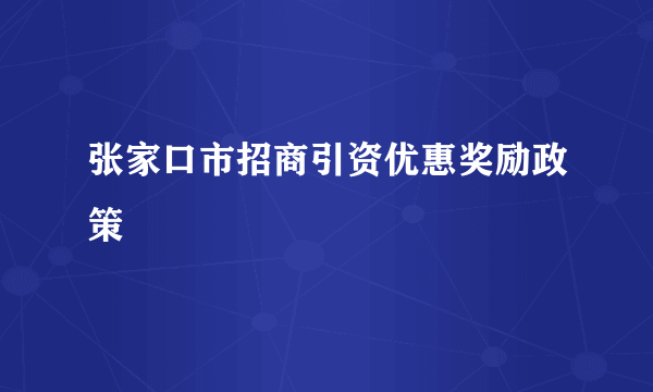 张家口市招商引资优惠奖励政策