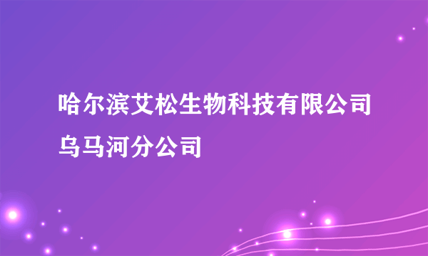 哈尔滨艾松生物科技有限公司乌马河分公司