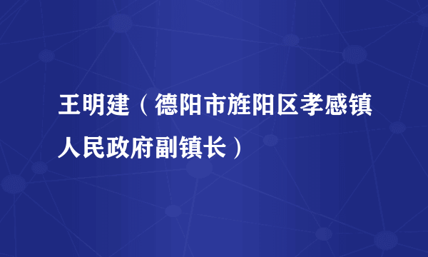 王明建（德阳市旌阳区孝感镇人民政府副镇长）