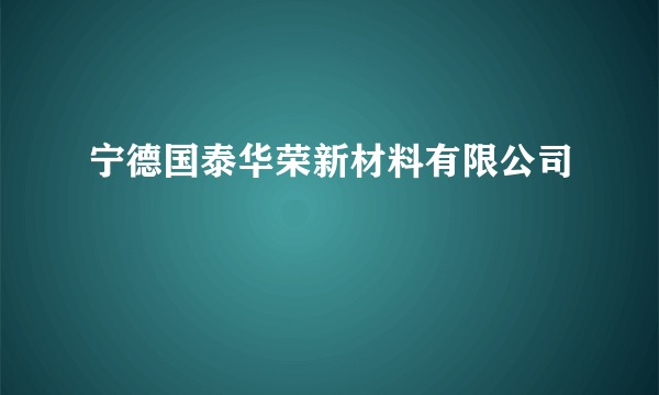 宁德国泰华荣新材料有限公司