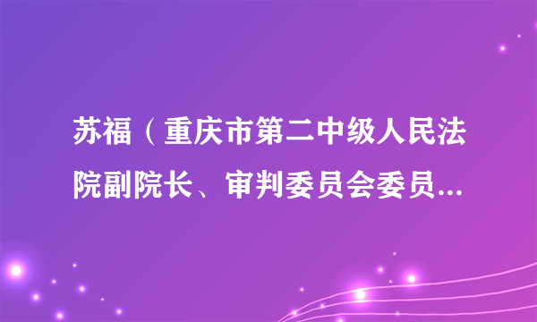 苏福（重庆市第二中级人民法院副院长、审判委员会委员、审判员）