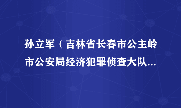 孙立军（吉林省长春市公主岭市公安局经济犯罪侦查大队原副大队长）