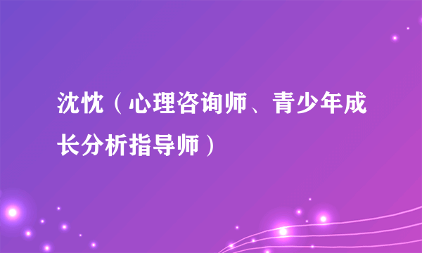 沈忱（心理咨询师、青少年成长分析指导师）