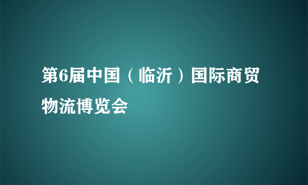 第6届中国（临沂）国际商贸物流博览会