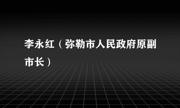 李永红（弥勒市人民政府原副市长）