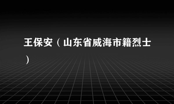 王保安（山东省威海市籍烈士）