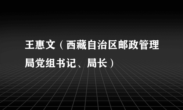 王惠文（西藏自治区邮政管理局党组书记、局长）