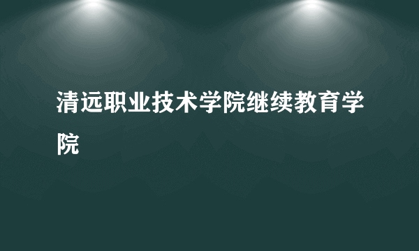 清远职业技术学院继续教育学院