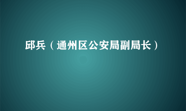 邱兵（通州区公安局副局长）