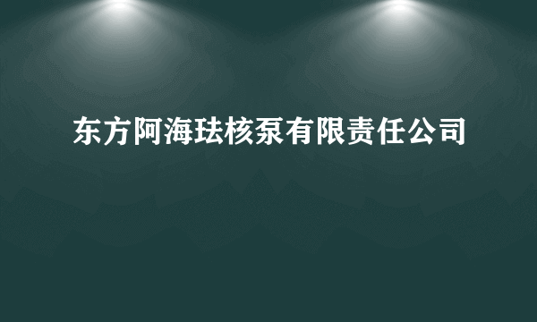 东方阿海珐核泵有限责任公司