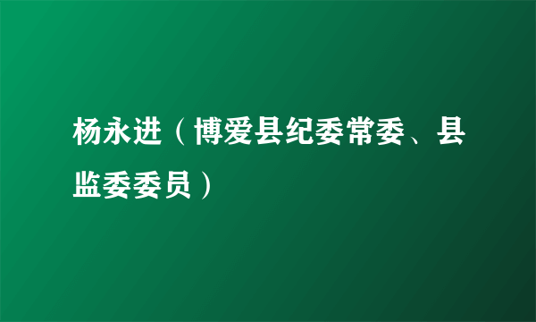 杨永进（博爱县纪委常委、县监委委员）