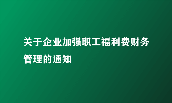 关于企业加强职工福利费财务管理的通知