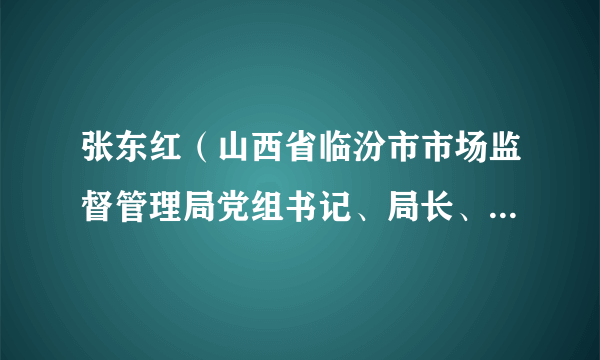 张东红（山西省临汾市市场监督管理局党组书记、局长、一级调研员）