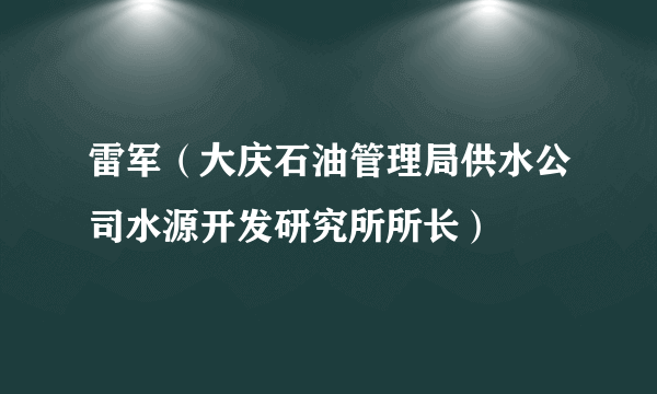 雷军（大庆石油管理局供水公司水源开发研究所所长）