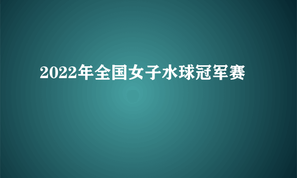 2022年全国女子水球冠军赛