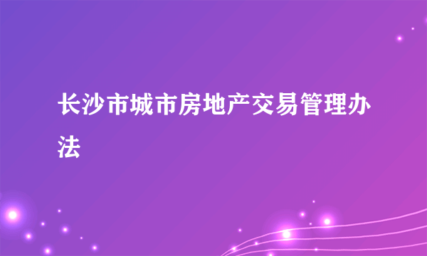 长沙市城市房地产交易管理办法