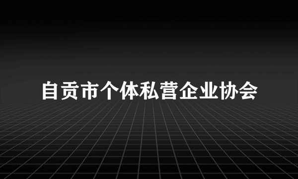 自贡市个体私营企业协会