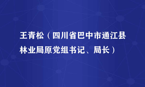 王青松（四川省巴中市通江县林业局原党组书记、局长）