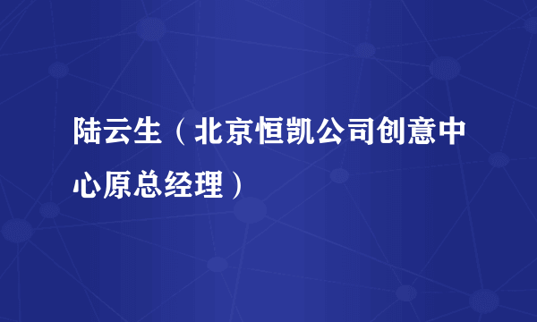 陆云生（北京恒凯公司创意中心原总经理）