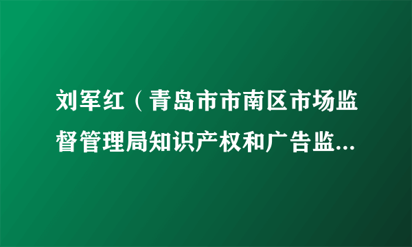 刘军红（青岛市市南区市场监督管理局知识产权和广告监督管理科原科长）