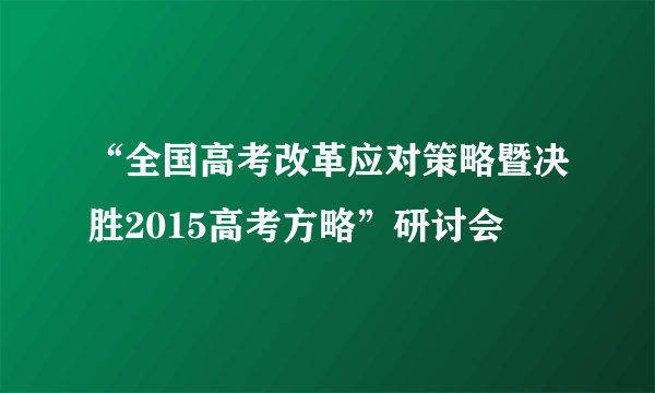 “全国高考改革应对策略暨决胜2015高考方略”研讨会