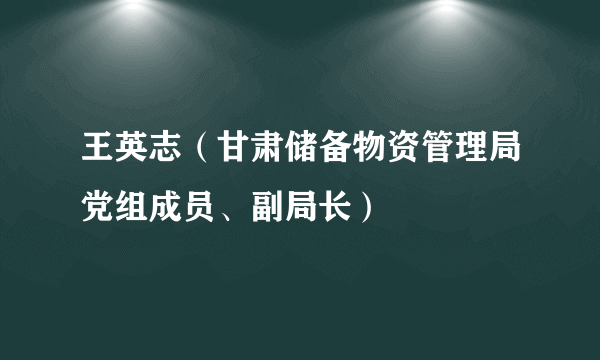 王英志（甘肃储备物资管理局党组成员、副局长）