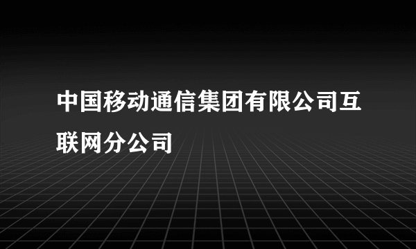 中国移动通信集团有限公司互联网分公司