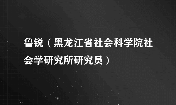 鲁锐（黑龙江省社会科学院社会学研究所研究员）